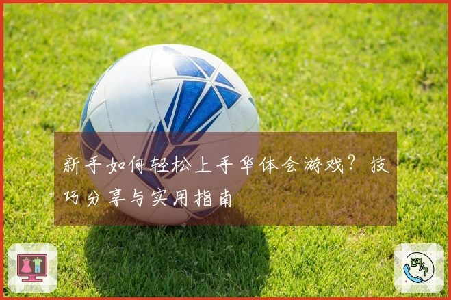新手如何轻松上手华体会游戏？技巧分享与实用指南