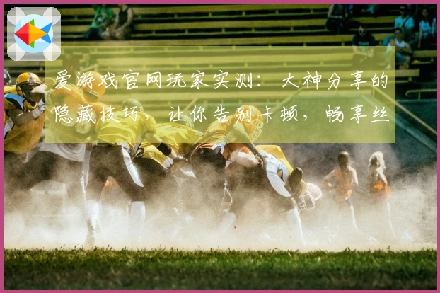 爱游戏官网玩家实测：大神分享的隐藏技巧，让你告别卡顿，畅享丝滑操作体验