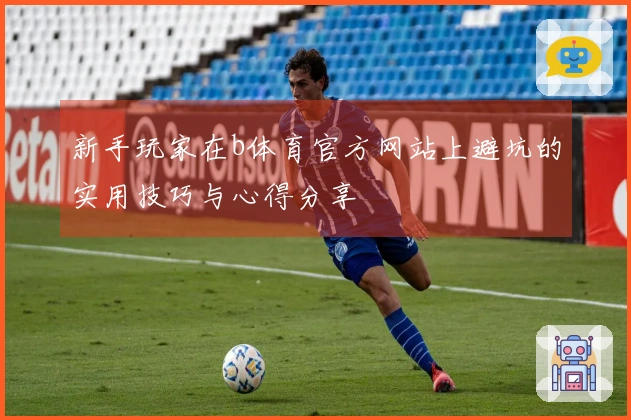 新手玩家在b体育官方网站上避坑的实用技巧与心得分享