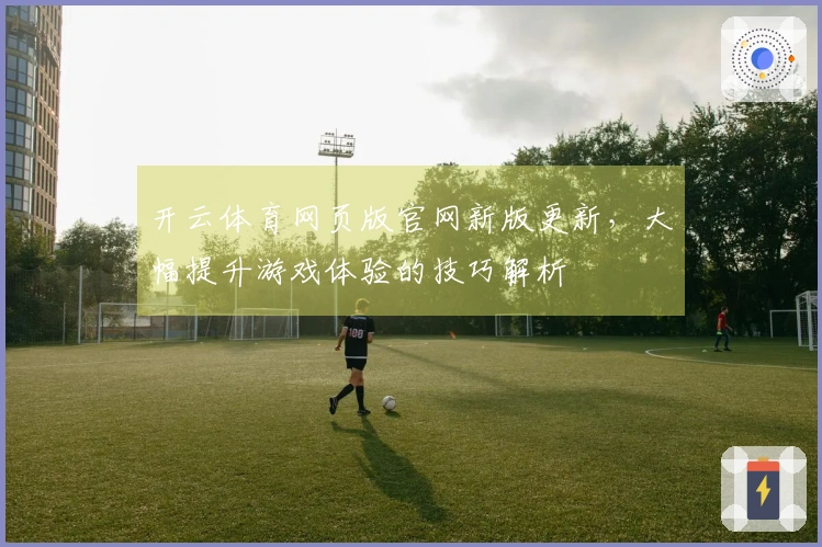 开云体育网页版官网新版更新，大幅提升游戏体验的技巧解析