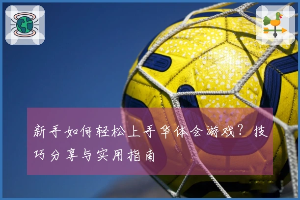 新手如何轻松上手华体会游戏？技巧分享与实用指南