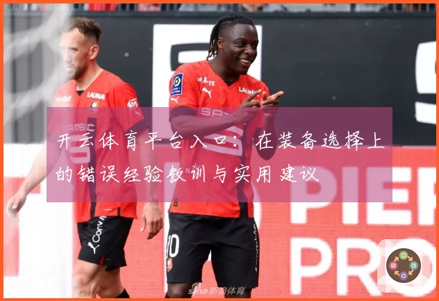 开云体育平台入口：在装备选择上的错误经验教训与实用建议