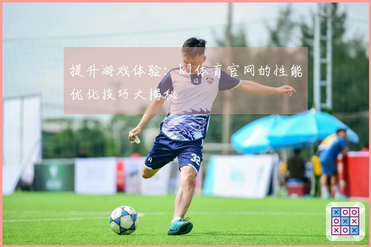 提升游戏体验：k1体育官网的性能优化技巧大揭秘