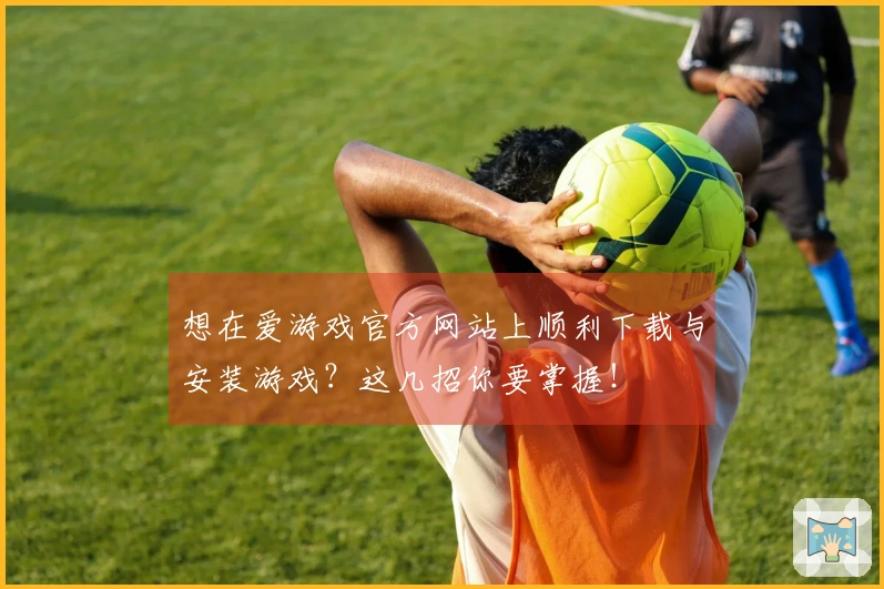 想在爱游戏官方网站上顺利下载与安装游戏？这几招你要掌握！