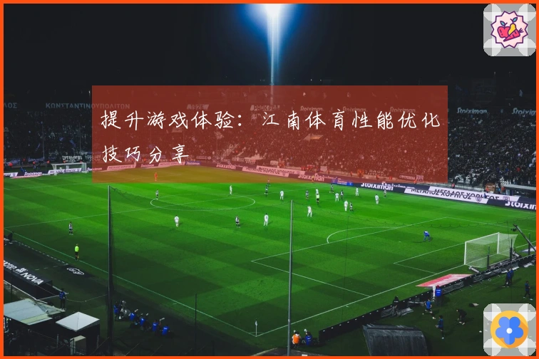 提升游戏体验：江南体育性能优化技巧分享