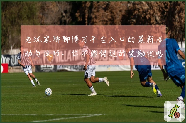 老玩家聊聊博万平台入口的最新活动与技巧，你不能错过的奖励攻略！