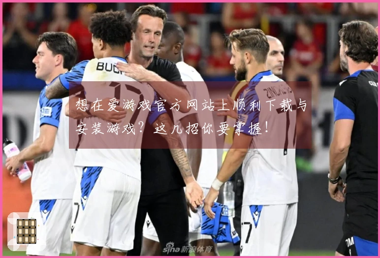 想在爱游戏官方网站上顺利下载与安装游戏？这几招你要掌握！
