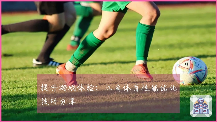提升游戏体验：江南体育性能优化技巧分享